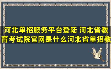 河北单招服务平台登陆 河北省教育考试院*是什么河北省单招教育考试院*